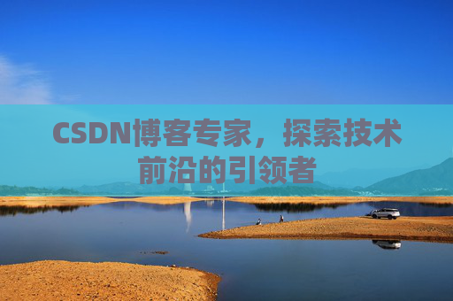 CSDN博客专家，探索技术前沿的引领者